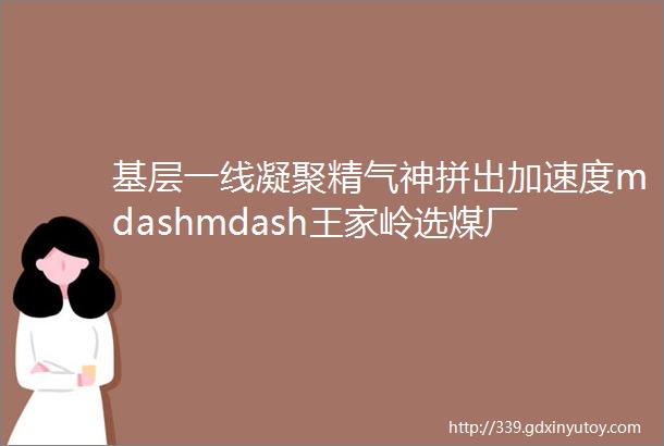 基层一线凝聚精气神拼出加速度mdashmdash王家岭选煤厂提前49天完成全年生产任务