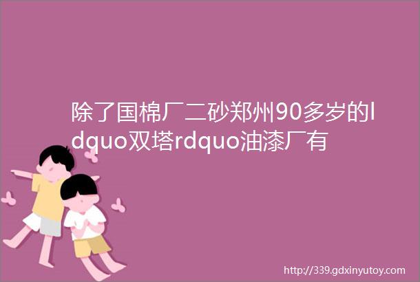 除了国棉厂二砂郑州90多岁的ldquo双塔rdquo油漆厂有你不知道的土豪岁月