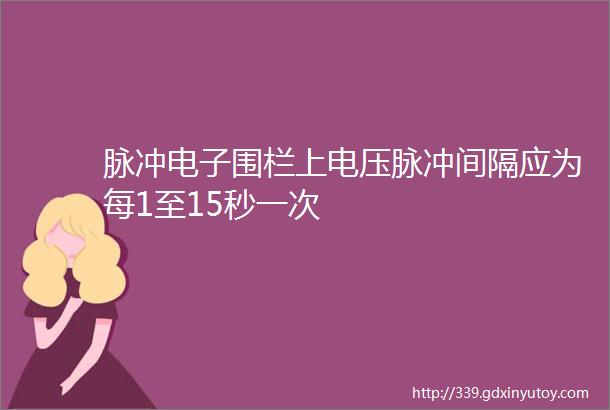 脉冲电子围栏上电压脉冲间隔应为每1至15秒一次