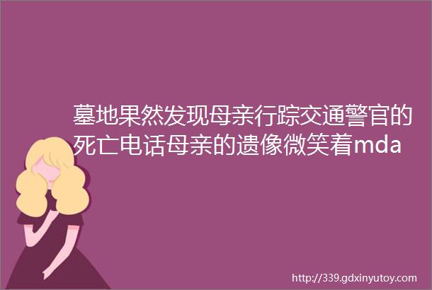 墓地果然发现母亲行踪交通警官的死亡电话母亲的遗像微笑着mdashmdash我去养老院了长篇纪实小说连载之四十四