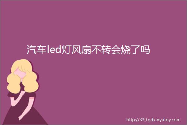 汽车led灯风扇不转会烧了吗