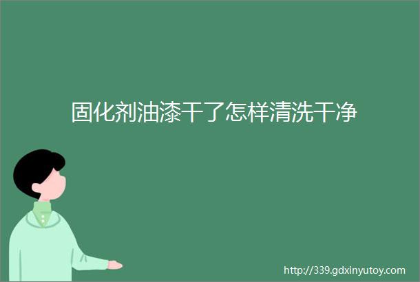 固化剂油漆干了怎样清洗干净