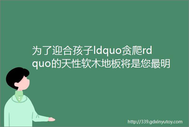 为了迎合孩子ldquo贪爬rdquo的天性软木地板将是您最明智的选择