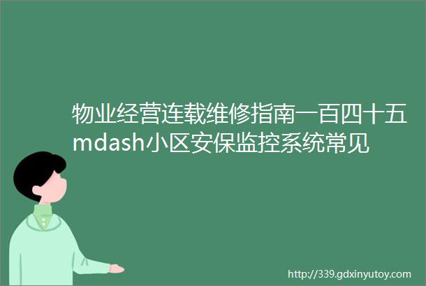 物业经营连载维修指南一百四十五mdash小区安保监控系统常见故障及处理