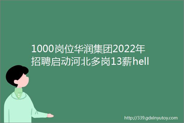 1000岗位华润集团2022年招聘启动河北多岗13薪helliphellip保定人才网74招聘信息汇总1