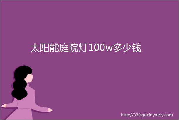 太阳能庭院灯100w多少钱