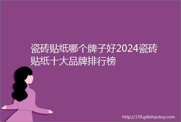 瓷砖贴纸哪个牌子好2024瓷砖贴纸十大品牌排行榜