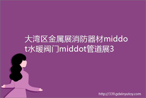 大湾区金属展消防器材middot水暖阀门middot管道展30品牌厂家展商抢先看