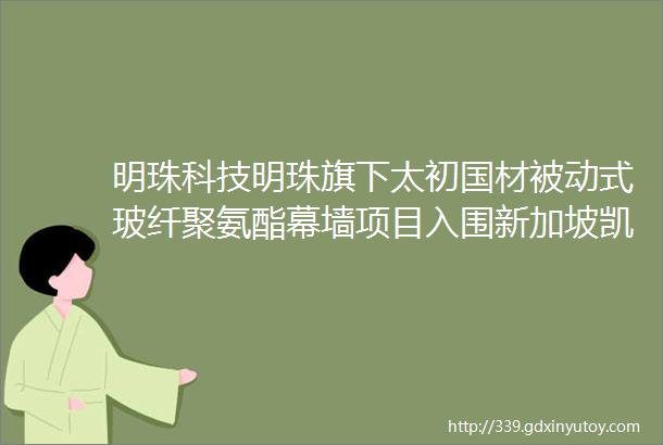 明珠科技明珠旗下太初国材被动式玻纤聚氨酯幕墙项目入围新加坡凯德集团可持续建筑设计大赛