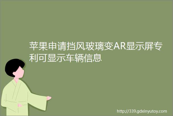 苹果申请挡风玻璃变AR显示屏专利可显示车辆信息