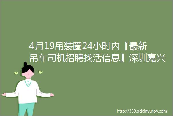 4月19吊装圈24小时内『最新吊车司机招聘找活信息』深圳嘉兴漳州北京中山无锡葫芦岛汽车吊履带吊司机车主电话免费查看