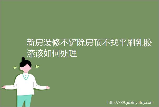 新房装修不铲除房顶不找平刷乳胶漆该如何处理