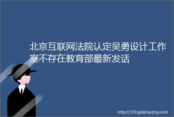 北京互联网法院认定吴勇设计工作室不存在教育部最新发话