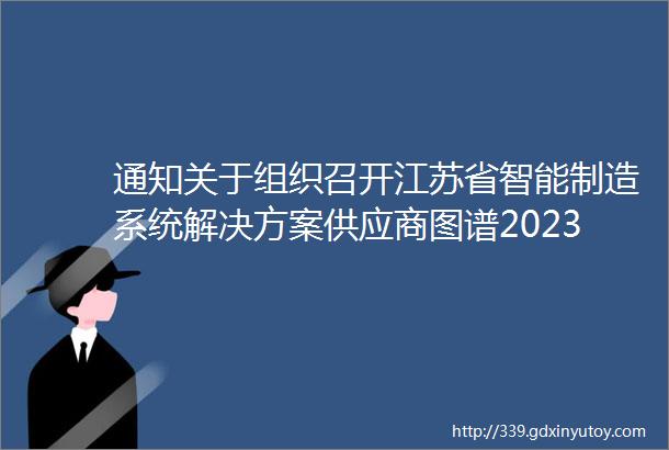 通知关于组织召开江苏省智能制造系统解决方案供应商图谱2023版编写会的通知