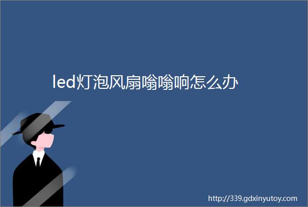 led灯泡风扇嗡嗡响怎么办