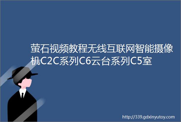 萤石视频教程无线互联网智能摄像机C2C系列C6云台系列C5室外系列wifi智能监控摄像机连手机安装设置步骤指导