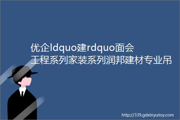 优企ldquo建rdquo面会工程系列家装系列润邦建材专业吊顶材料供应商