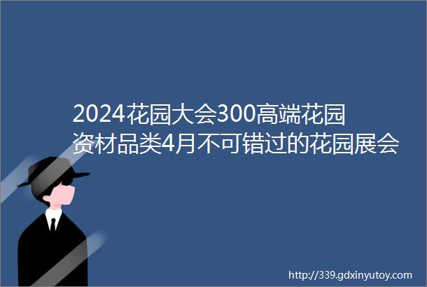 2024花园大会300高端花园资材品类4月不可错过的花园展会让你一次看个够