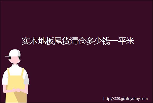 实木地板尾货清仓多少钱一平米