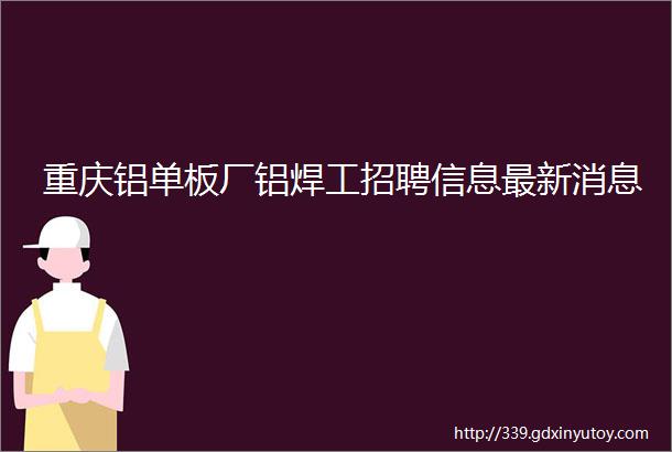 重庆铝单板厂铝焊工招聘信息最新消息