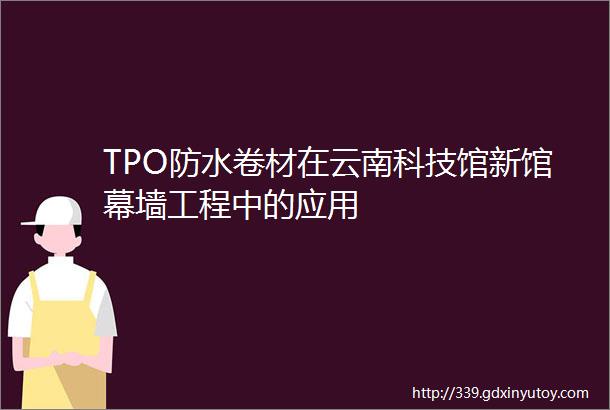 TPO防水卷材在云南科技馆新馆幕墙工程中的应用