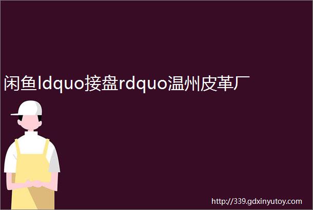 闲鱼ldquo接盘rdquo温州皮革厂