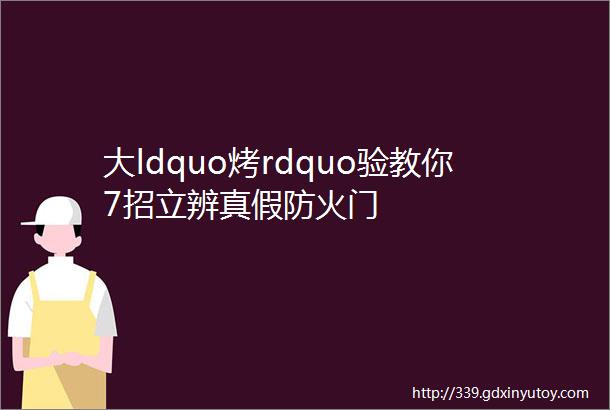 大ldquo烤rdquo验教你7招立辨真假防火门