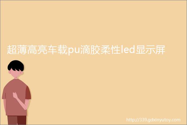 超薄高亮车载pu滴胶柔性led显示屏