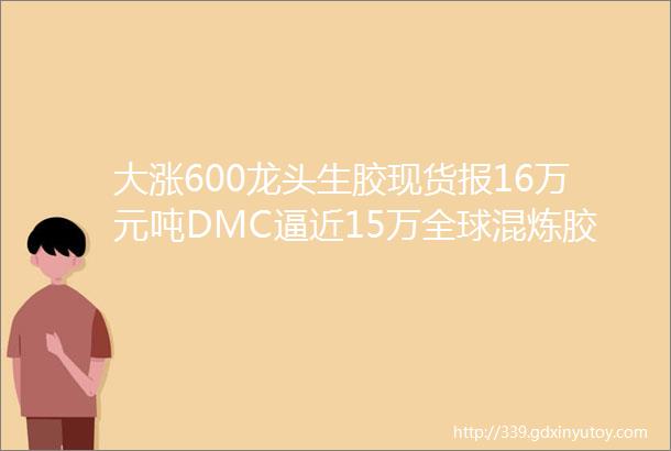 大涨600龙头生胶现货报16万元吨DMC逼近15万全球混炼胶定制化爆发