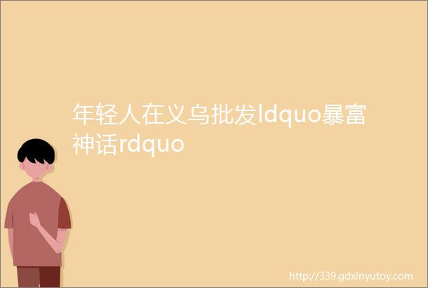 年轻人在义乌批发ldquo暴富神话rdquo