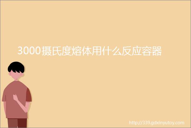 3000摄氏度熔体用什么反应容器