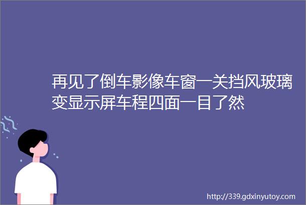 再见了倒车影像车窗一关挡风玻璃变显示屏车程四面一目了然