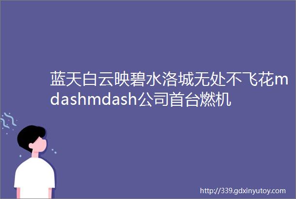 蓝天白云映碧水洛城无处不飞花mdashmdash公司首台燃机项目管理侧记