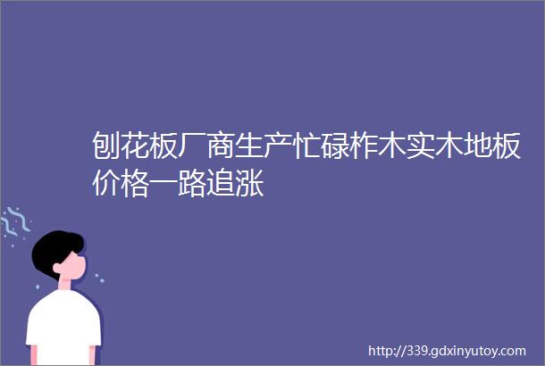 刨花板厂商生产忙碌柞木实木地板价格一路追涨