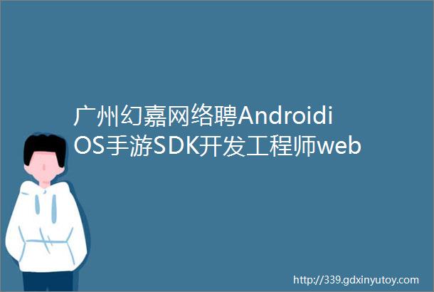 广州幻嘉网络聘AndroidiOS手游SDK开发工程师web前端工程师原画市场文案运营等