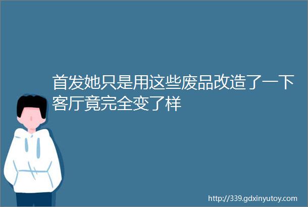 首发她只是用这些废品改造了一下客厅竟完全变了样