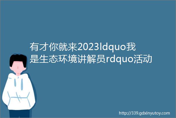 有才你就来2023ldquo我是生态环境讲解员rdquo活动火热进行中