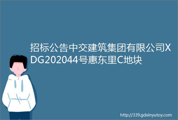 招标公告中交建筑集团有限公司XDG202044号惠东里C地块定销商品房EPC装饰装修及配套工程招标公告