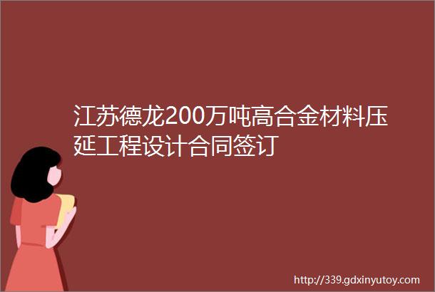江苏德龙200万吨高合金材料压延工程设计合同签订