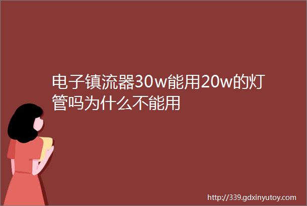 电子镇流器30w能用20w的灯管吗为什么不能用