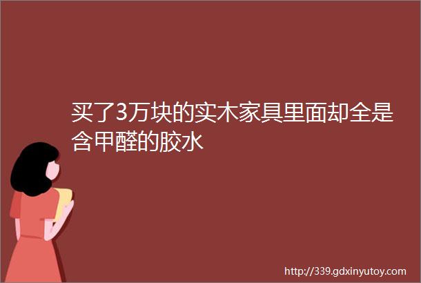 买了3万块的实木家具里面却全是含甲醛的胶水