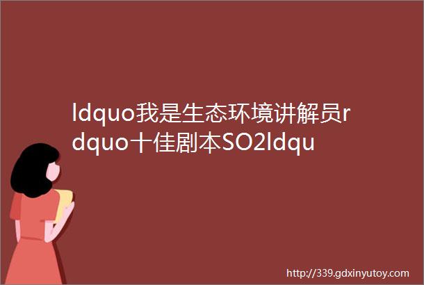 ldquo我是生态环境讲解员rdquo十佳剧本SO2ldquo突围rdquo