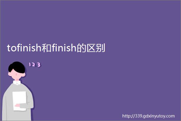 tofinish和finish的区别