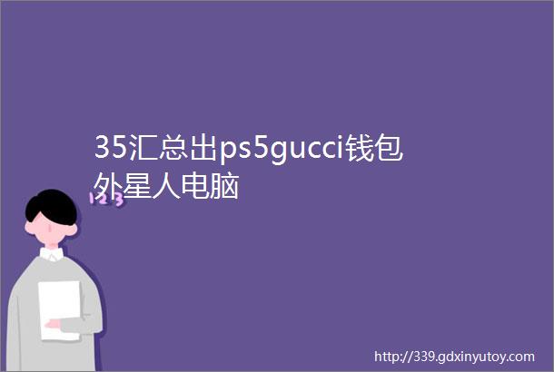 35汇总出ps5gucci钱包外星人电脑