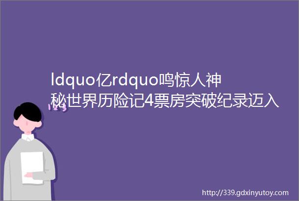 ldquo亿rdquo鸣惊人神秘世界历险记4票房突破纪录迈入国产动画亿元俱乐部