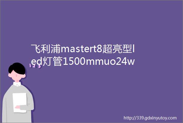 飞利浦mastert8超亮型led灯管1500mmuo24w840