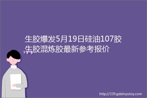 生胶爆发5月19日硅油107胶生胶混炼胶最新参考报价