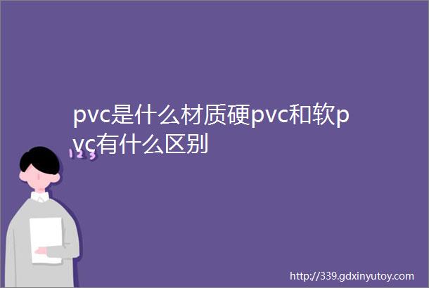 pvc是什么材质硬pvc和软pvc有什么区别