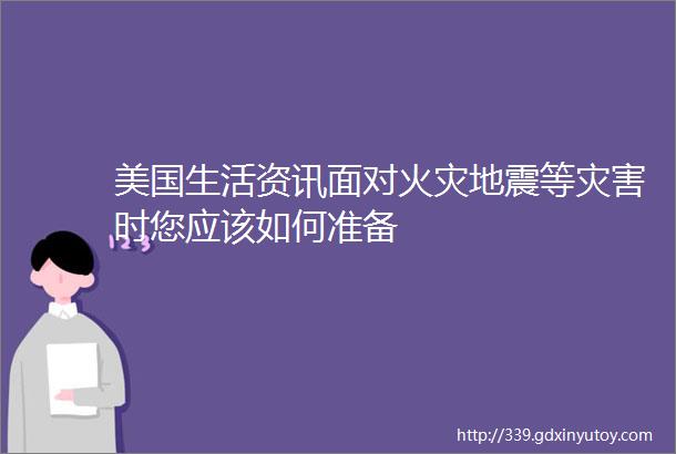 美国生活资讯面对火灾地震等灾害时您应该如何准备