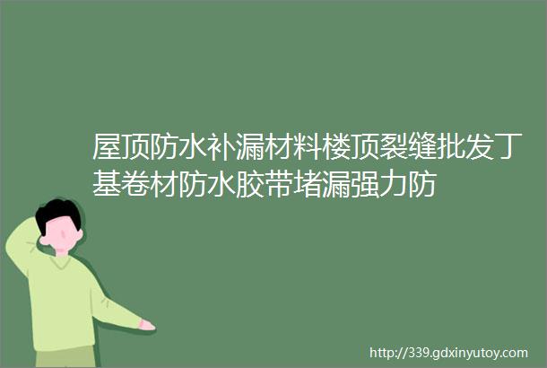 屋顶防水补漏材料楼顶裂缝批发丁基卷材防水胶带堵漏强力防